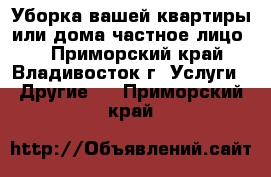 Уборка вашей квартиры или дома(частное лицо)  - Приморский край, Владивосток г. Услуги » Другие   . Приморский край